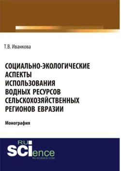 Социально-экологические аспекты использования водных ресурсов сельскохозяйственных регионов Евразии. (Аспирантура). (Бакалавриат). (Магистратура). Монография, Татьяна Иванкова