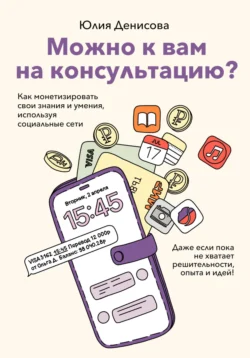 Можно к вам на консультацию? Как монетизировать свои знания и умения, используя социальные сети, даже если пока не хватает решительности, опыта и идей, Юлия Денисова