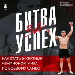 Битва за успех. Как стать 6-кратным чемпионом мира по боевому самбо - Вячеслав Василевский