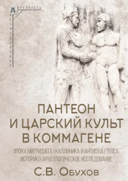 Пантеон и царский культ в Коммагене. Эпоха Митридата I Каллиника и Антиоха I Теоса. Историко-археологическое исследование - Сергей Обухов