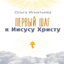 Первый шаг к Иисусу Христу - Ольга Игнатьева Первый шаг к Иисусу Христу - Ольга Игнатьева