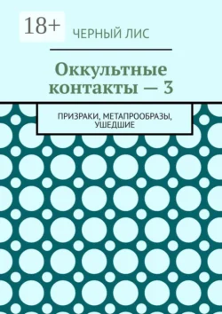Оккультные контакты – 3. Призраки  метапрообразы  ушедшие Черный Лис