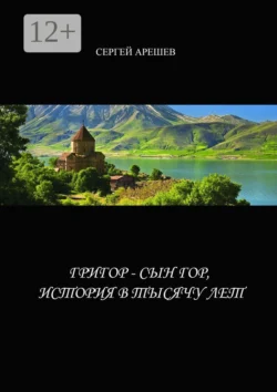 Григор – сын гор, история в тысячу лет - Сергей Арешев Григор – сын гор, история в тысячу лет - Сергей Арешев