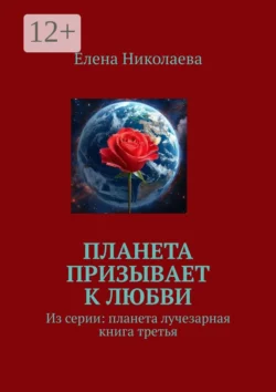 Планета призывает к любви. Из серии «Планета лучезарная». Книга третья, Елена Николаева