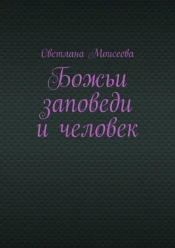 Божьи заповеди и человек - Светлана Моисеева