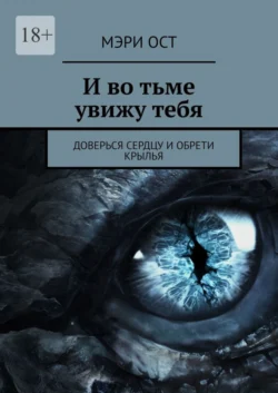 И во тьме увижу тебя. Доверься сердцу и обрети крылья - Мэри Ост