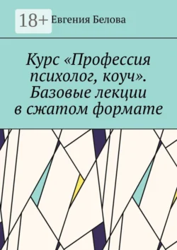 Курс «Профессия психолог, коуч». Базовые лекции в сжатом формате - Евгения Белова Курс «Профессия психолог, коуч». Базовые лекции в сжатом формате - Евгения Белова