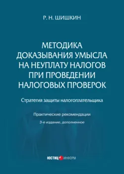Методика доказывания умысла на неуплату налогов при проведении налоговых проверок. Стратегия защиты налогоплательщика. Практические рекомендации - Р. Шишкин