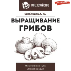 Выращивание грибов. Мини-бизнес с нуля - Алексей Скоблицов
