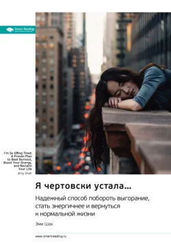 Я чертовски устала… Надежный способ побороть выгорание  стать энергичней и вернуться к нормальной жизни. Эми Шах. Саммари Smart Reading