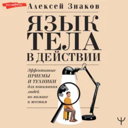 Язык тела в действии. Эффективные приемы и техники для понимания людей по мимике и жестам - Алексей Знаков