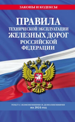 Правила технической эксплуатации железных дорог Российской Федерации. Текст с изменениями и дополнениями на 2024 год - Сборник