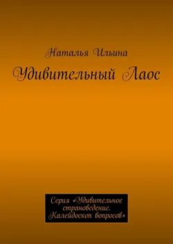 Удивительный Лаос. Серия «Удивительное страноведение. Калейдоскоп вопросов» - Наталья Ильина