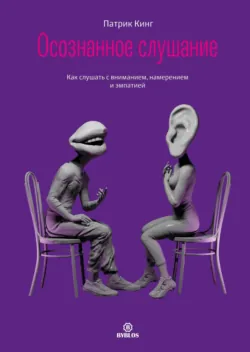 Осознанное слушание. Как слушать с вниманием, намерением и эмпатией - Патрик Кинг