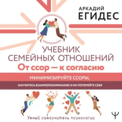 Учебник семейных отношений. От ссор – к согласию. Минимизируйте ссоры, научитесь взаимопониманию и не потеряйте себя - Аркадий Егидес