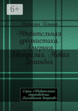 Удивительная урбанистика. Америка. Австралия. Новая Зеландия. Серия «Удивительное страноведение. Калейдоскоп вопросов», Наталья Ильина