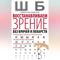 Восстанавливаем зрение без врачей и лекарств. Самые действенные упражнения, проверенные методики, правильное питание, фитотерапия - Ирина Пигулевская