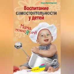 Воспитание самостоятельности у детей. Мама, можно я сам?! - Ольга Вологодская