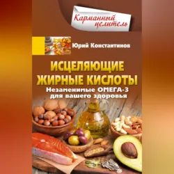Исцеляющие жирные кислоты. Незаменимые омега-3, -6, -9 для вашего здоровья - Юрий Константинов