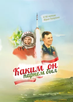 Каким он парнем был. К 90-летию Юрия Гагарина - Сборник