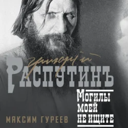Григорий Распутин. Могилы моей не ищите, Максим Гуреев
