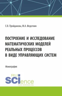Построение и исследование математических моделей реальных процессов в виде управляющих систем. (Аспирантура, Магистратура). Монография. - Екатерина Пройдакова