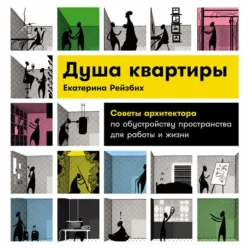 Душа квартиры: Советы архитектора по обустройству пространства для работы и жизни, Екатерина Рейзбих