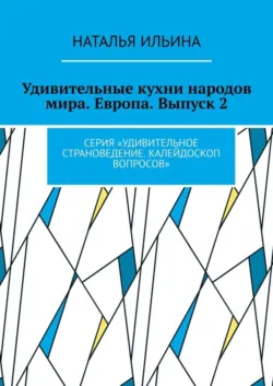 Удивительные кухни народов мира. Европа. Выпуск 2. Серия «Удивительное страноведение. Калейдоскоп вопросов», Наталья Ильина Удивительные кухни народов мира. Европа. Выпуск 2. Серия «Удивительное страноведение. Калейдоскоп вопросов», Наталья Ильина