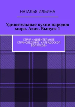 Удивительные кухни народов мира. Азия. Выпуск 1. Серия «Удивительное страноведение. Калейдоскоп вопросов», Наталья Ильина Удивительные кухни народов мира. Азия. Выпуск 1. Серия «Удивительное страноведение. Калейдоскоп вопросов», Наталья Ильина
