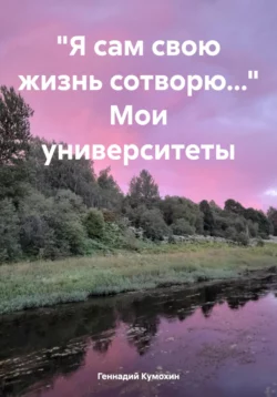 «Я сам свою жизнь сотворю…» Мои университеты, Геннадий Кумохин