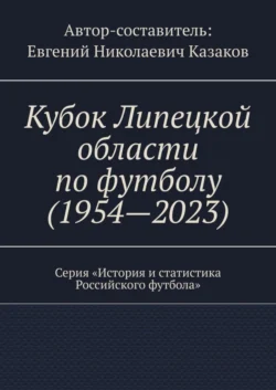 Кубок Липецкой области по футболу (1954—2023). Серия «История и статистика Российского футбола» - Евгений Казаков Кубок Липецкой области по футболу (1954—2023). Серия «История и статистика Российского футбола» - Евгений Казаков
