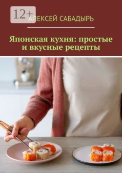 Японская кухня: простые и вкусные рецепты - Алексей Сабадырь Японская кухня: простые и вкусные рецепты - Алексей Сабадырь