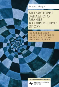 Метаистория западного знания в современную эпоху. Исследование развития четырех парадигм с 1648 года по наше время - Марк Блум