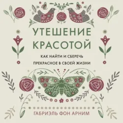 Утешение красотой. Как найти и сберечь прекрасное в своей жизни - Габриэль фон Арним