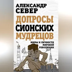 Допросы сионских мудрецов. Мифы и личности мировой революции - Александр Север