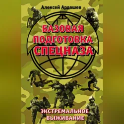 Базовая подготовка Спецназа. Экстремальное выживание - Алексей Ардашев