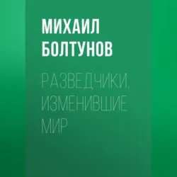 Разведчики, изменившие мир - Михаил Болтунов