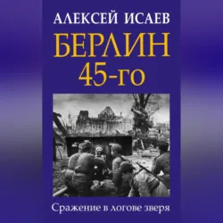 Берлин 45-го. Сражение в логове зверя - Алексей Исаев
