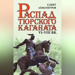 Распад Тюркского каганата. VI–VIII вв. - Сабит Ахматнуров
