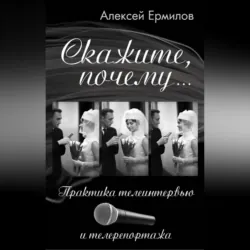 Скажите, почему… Практика телеинтервью и телерепортажа - Алексей Ермилов