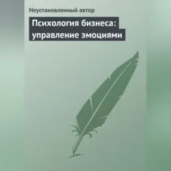 Психология бизнеса: управление эмоциями - Неустановленный автор