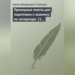 Примерные ответы для подготовки к экзамену по литературе. 11 класс - Ирина Ткаченко