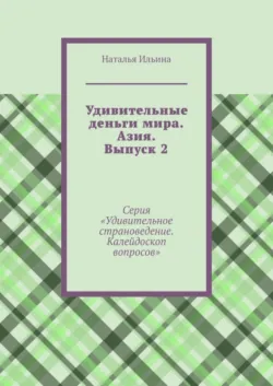 Удивительные деньги мира. Азия. Выпуск 2. Серия «Удивительное страноведение. Калейдоскоп вопросов» - Наталья Ильина