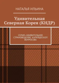 Удивительная Северная Корея (КНДР). Серия «Удивительное страноведение. Калейдоскоп вопросов» - Наталья Ильина