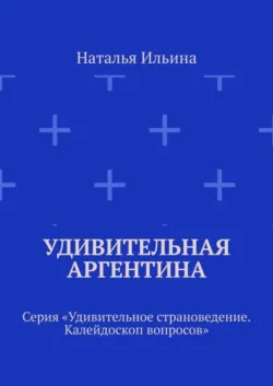 Удивительная Аргентина. Серия «Удивительное страноведение. Калейдоскоп вопросов» - Наталья Ильина