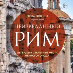 Неизведанный Рим. Легенды и секретные места Вечного города - Елена Елохина