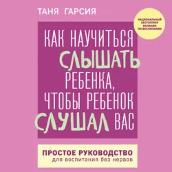 Как научиться слышать ребенка, чтобы ребенок слушал вас. Простое руководство для воспитания без нервов - Таня Гарсиа