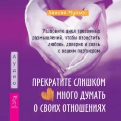 Прекратите слишком много думать о своих отношениях: разорвите цикл тревожных размышлений, чтобы взрастить любовь, доверие и связь с вашим партнером - Алисия Муньос