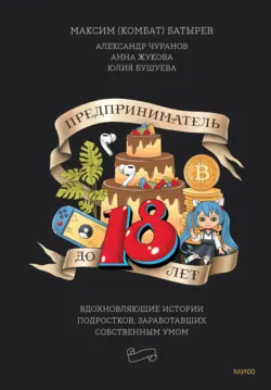 Предприниматель до 18 лет. Вдохновляющие истории подростков, заработавших собственным умом - Максим Батырев