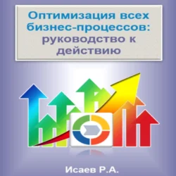 Оптимизация всех бизнес-процессов: руководство к действию - Роман Исаев Оптимизация всех бизнес-процессов: руководство к действию - Роман Исаев